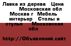  Лавка из дерева › Цена ­ 4 000 - Московская обл., Москва г. Мебель, интерьер » Столы и стулья   . Московская обл.